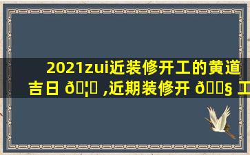 2021zui
近装修开工的黄道吉日 🦉 ,近期装修开 🐧 工吉日 老黄历2020年11月